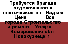 Требуется бригада отделочников и плиточников в г. Надым › Цена ­ 1 000 - Все города Строительство и ремонт » Услуги   . Кемеровская обл.,Новокузнецк г.